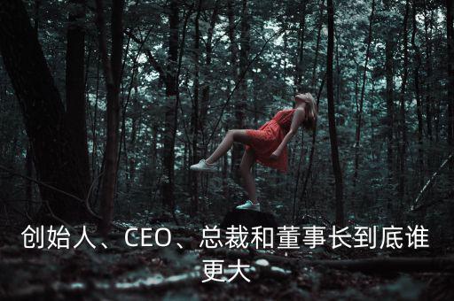 創(chuàng)始人、CEO、總裁和董事長到底誰更大