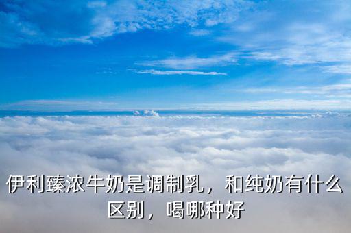 伊利臻濃牛奶是調制乳，和純奶有什么區(qū)別，喝哪種好