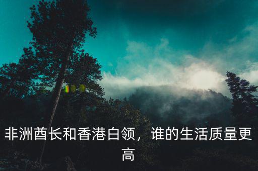 非洲酋長(zhǎng)和香港白領(lǐng)，誰(shuí)的生活質(zhì)量更高