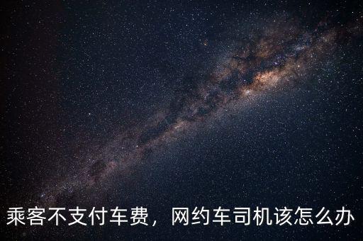 乘客不支付車費(fèi)，網(wǎng)約車司機(jī)該怎么辦