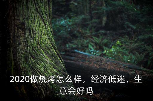 2020做燒烤怎么樣，經(jīng)濟(jì)低迷，生意會(huì)好嗎