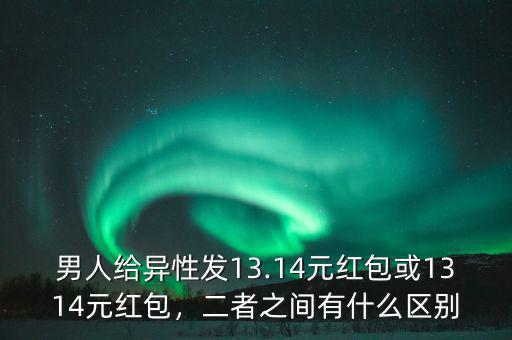 男人給異性發(fā)13.14元紅包或1314元紅包，二者之間有什么區(qū)別