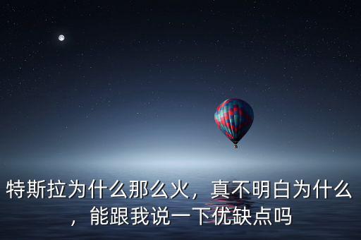 特斯拉為什么那么火，真不明白為什么，能跟我說一下優(yōu)缺點(diǎn)嗎
