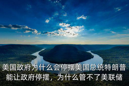 美國政府為什么會停擺美國總統(tǒng)特朗普能讓政府停擺，為什么管不了美聯(lián)儲