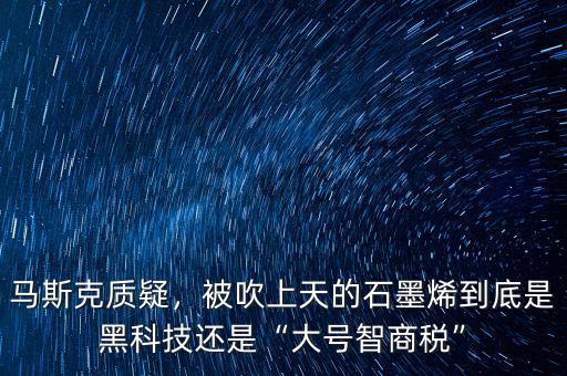 馬斯克質(zhì)疑，被吹上天的石墨烯到底是黑科技還是“大號智商稅”