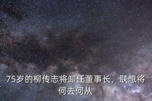 75歲的柳傳志將卸任董事長，聯(lián)想將何去何從