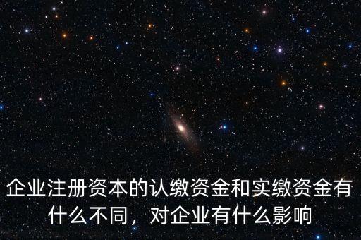 企業(yè)注冊資本的認繳資金和實繳資金有什么不同，對企業(yè)有什么影響
