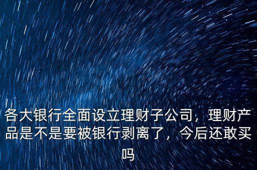 各大銀行全面設立理財子公司，理財產(chǎn)品是不是要被銀行剝離了，今后還敢買嗎