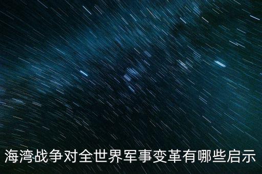 海灣戰(zhàn)爭對(duì)全世界軍事變革有哪些啟示
