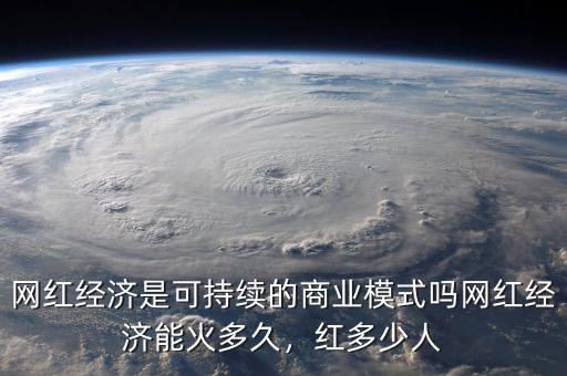 網(wǎng)紅經(jīng)濟是可持續(xù)的商業(yè)模式嗎網(wǎng)紅經(jīng)濟能火多久，紅多少人
