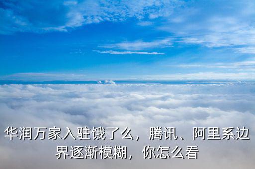 華潤萬家入駐餓了么，騰訊、阿里系邊界逐漸模糊，你怎么看