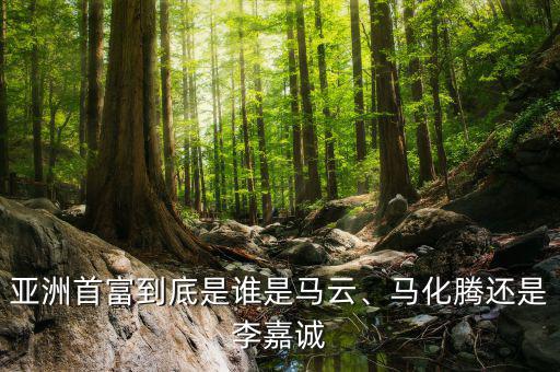 亞洲首富到底是誰是馬云、馬化騰還是李嘉誠