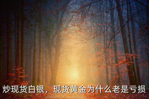 炒現(xiàn)貨白銀，現(xiàn)貨黃金為什么老是虧損