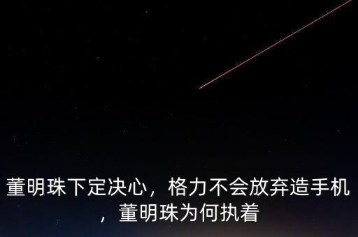 董明珠下定決心，格力不會放棄造手機(jī)，董明珠為何執(zhí)著