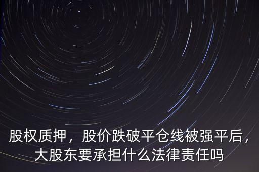 股權質(zhì)押，股價跌破平倉線被強平后，大股東要承擔什么法律責任嗎