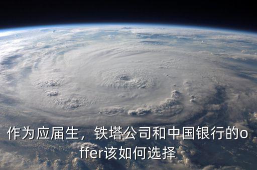 作為應(yīng)屆生，鐵塔公司和中國銀行的offer該如何選擇
