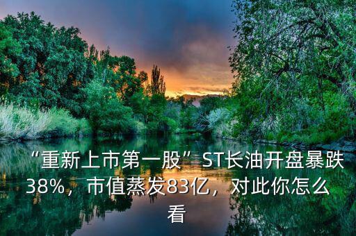 “重新上市第一股”ST長(zhǎng)油開(kāi)盤(pán)暴跌38%，市值蒸發(fā)83億，對(duì)此你怎么看