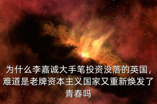 為什么李嘉誠大手筆投資沒落的英國，難道是老牌資本主義國家又重新煥發(fā)了青春嗎