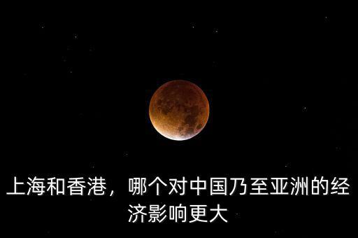 上海和香港，哪個(gè)對中國乃至亞洲的經(jīng)濟(jì)影響更大