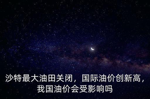 沙特最大油田關(guān)閉，國際油價創(chuàng)新高，我國油價會受影響嗎