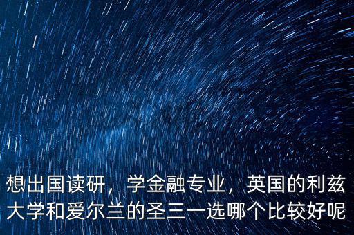 想出國讀研，學金融專業(yè)，英國的利茲大學和愛爾蘭的圣三一選哪個比較好呢