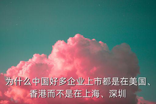 為什么中國好多企業(yè)上市都是在美國、香港而不是在上海、深圳