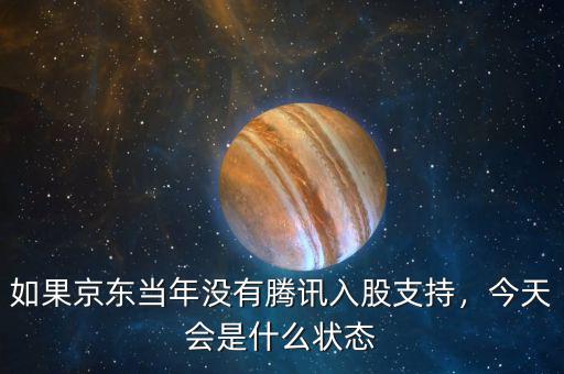 如果京東當(dāng)年沒(méi)有騰訊入股支持，今天會(huì)是什么狀態(tài)