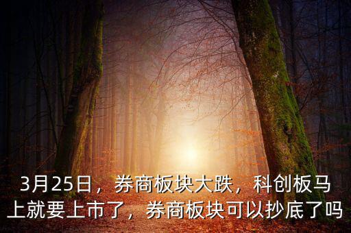 3月25日，券商板塊大跌，科創(chuàng)板馬上就要上市了，券商板塊可以抄底了嗎