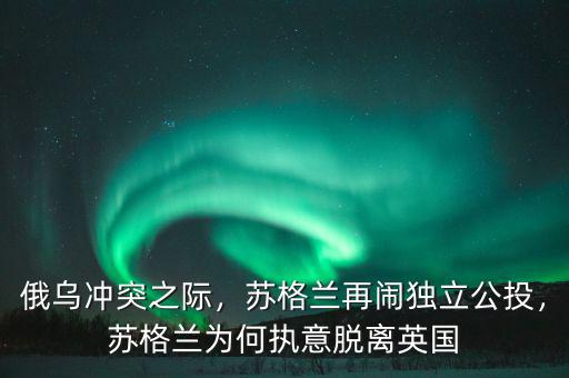 俄烏沖突之際，蘇格蘭再鬧獨(dú)立公投，蘇格蘭為何執(zhí)意脫離英國