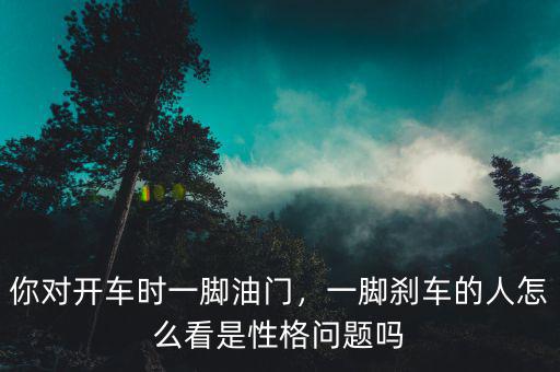 你對開車時一腳油門，一腳剎車的人怎么看是性格問題嗎