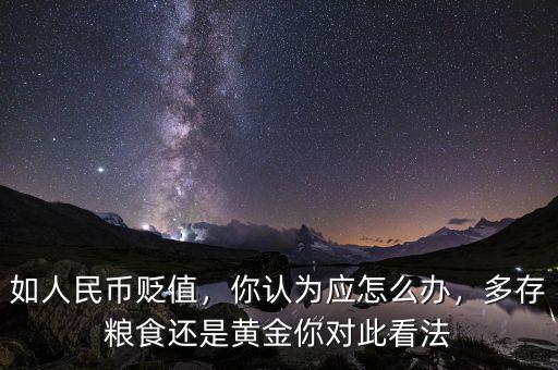 如人民幣貶值，你認為應怎么辦，多存糧食還是黃金你對此看法
