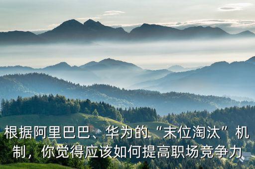 根據(jù)阿里巴巴、華為的“末位淘汰”機(jī)制，你覺得應(yīng)該如何提高職場競爭力