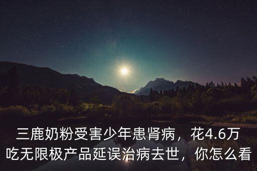 三鹿奶粉受害少年患腎病，花4.6萬吃無限極產(chǎn)品延誤治病去世，你怎么看