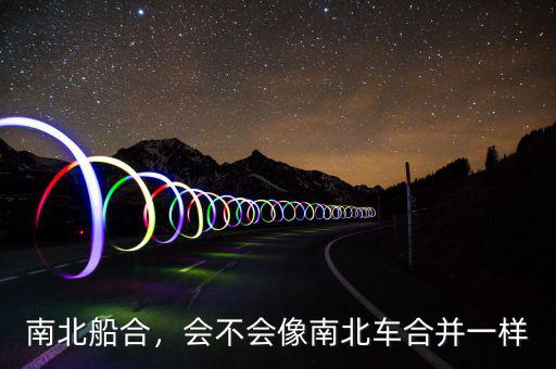南北船合，會不會像南北車合并一樣