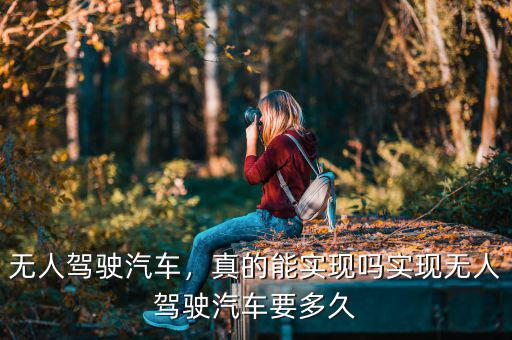 無人駕駛汽車，真的能實(shí)現(xiàn)嗎實(shí)現(xiàn)無人駕駛汽車要多久