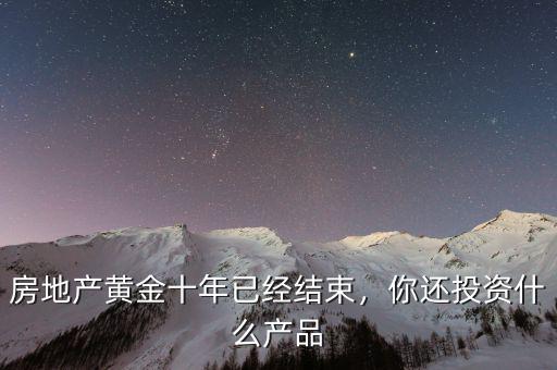 房地產黃金十年已經結束，你還投資什么產品