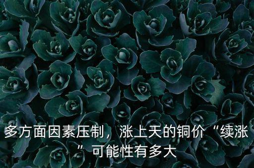 多方面因素壓制，漲上天的銅價(jià)“續(xù)漲”可能性有多大