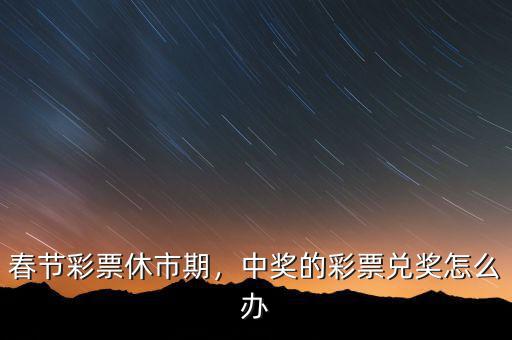 春節(jié)彩票休市期，中獎(jiǎng)的彩票兌獎(jiǎng)怎么辦