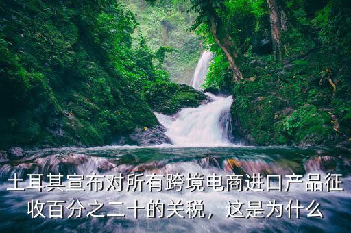 土耳其宣布對(duì)所有跨境電商進(jìn)口產(chǎn)品征收百分之二十的關(guān)稅，這是為什么