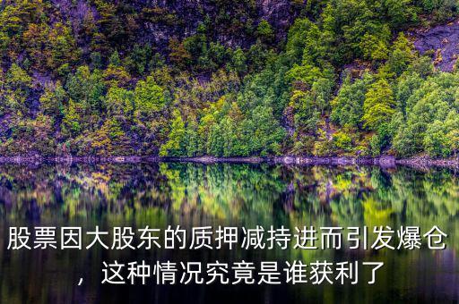 股票因大股東的質(zhì)押減持進(jìn)而引發(fā)爆倉(cāng)，這種情況究竟是誰(shuí)獲利了