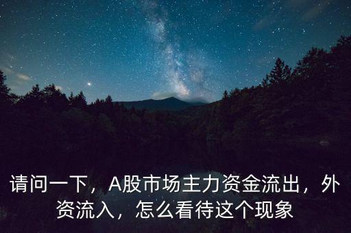 請(qǐng)問(wèn)一下，A股市場(chǎng)主力資金流出，外資流入，怎么看待這個(gè)現(xiàn)象
