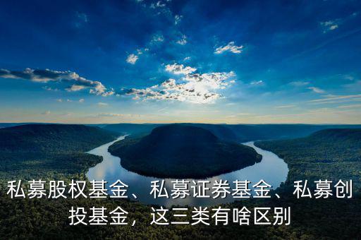 私募股權(quán)基金、私募證券基金、私募創(chuàng)投基金，這三類有啥區(qū)別
