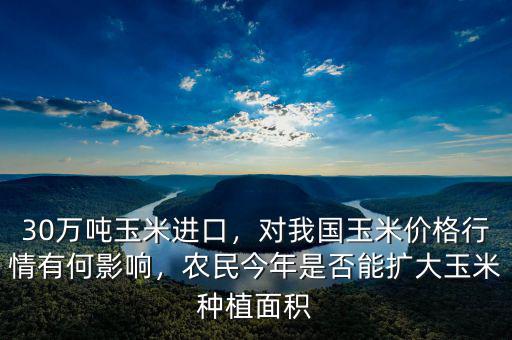 30萬噸玉米進(jìn)口，對我國玉米價(jià)格行情有何影響，農(nóng)民今年是否能擴(kuò)大玉米種植面積
