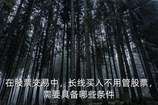 在股票交易中，長線買入不用管股票，需要具備哪些條件