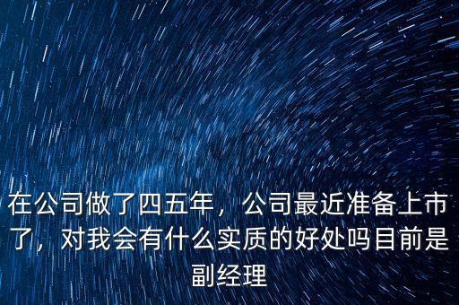 在公司做了四五年，公司最近準備上市了，對我會有什么實質的好處嗎目前是副經理