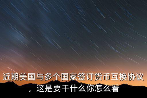 近期美國與多個國家簽訂貨幣互換協(xié)議，這是要干什么你怎么看