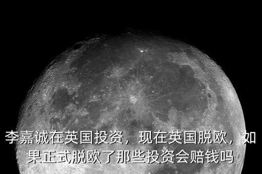 李嘉誠在英國投資，現(xiàn)在英國脫歐，如果正式脫歐了那些投資會賠錢嗎