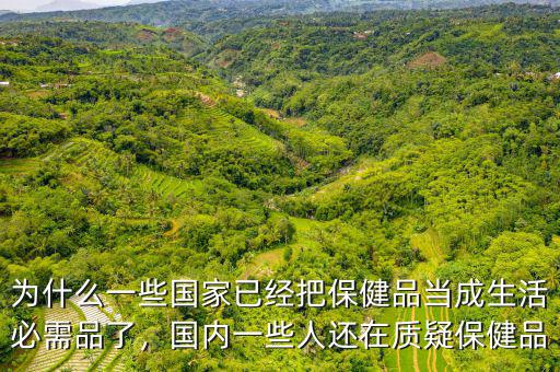 為什么一些國家已經(jīng)把保健品當(dāng)成生活必需品了，國內(nèi)一些人還在質(zhì)疑保健品