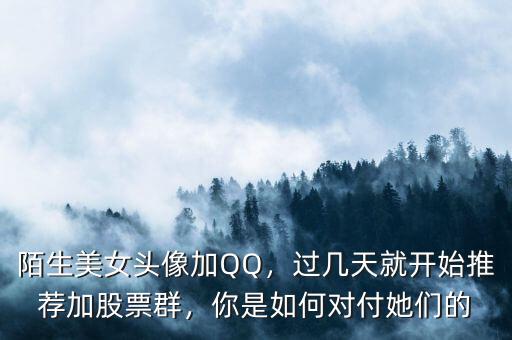 陌生美女頭像加QQ，過幾天就開始推薦加股票群，你是如何對付她們的