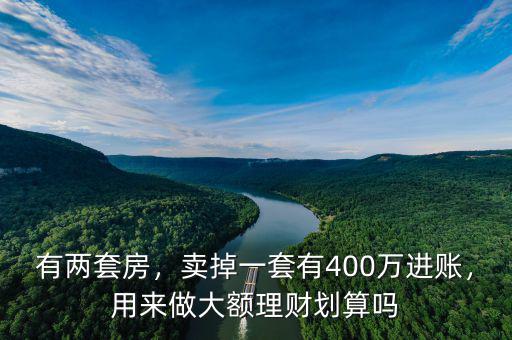 有兩套房，賣(mài)掉一套有400萬(wàn)進(jìn)賬，用來(lái)做大額理財(cái)劃算嗎